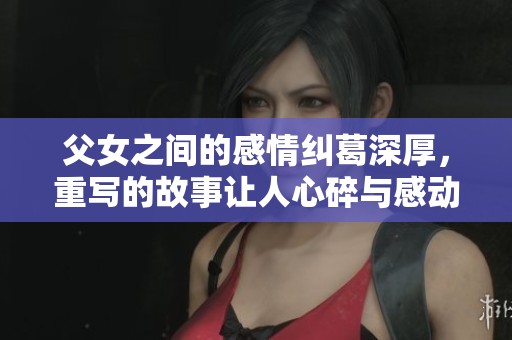 父女之间的感情纠葛深厚，重写的故事让人心碎与感动
