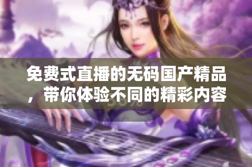 免费式直播的******，带你体验不同的精彩内容选择