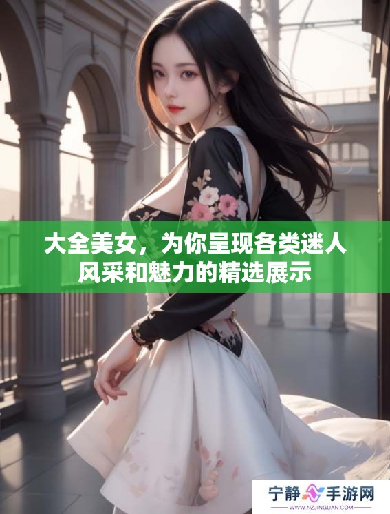 大全美女，为你呈现各类迷人风采和魅力的精选展示