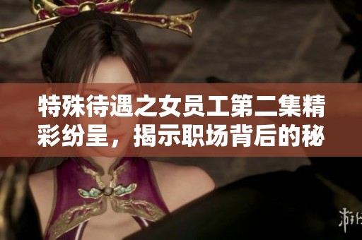 特殊待遇之女员工第二集精彩纷呈，揭示职场背后的秘密与挑战