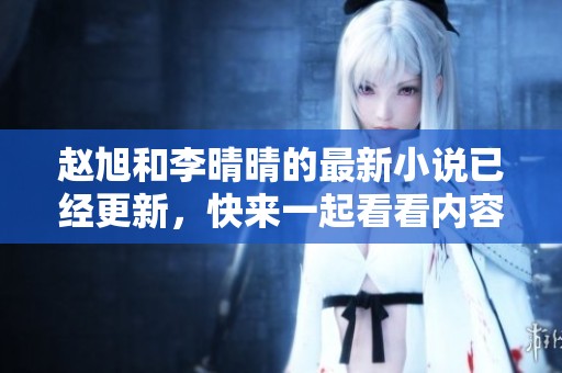 赵旭和李晴晴的最新小说已经更新，快来一起看看内容吧