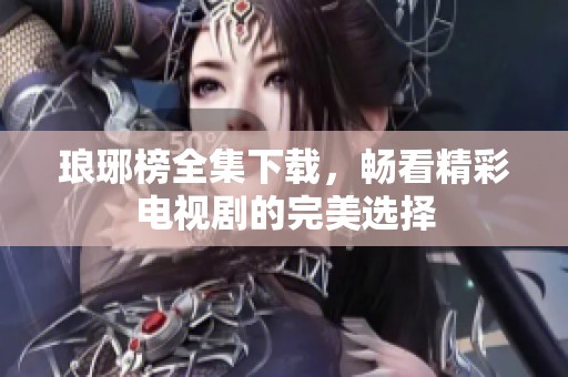 琅琊榜全集下载，畅看精彩电视剧的完美选择
