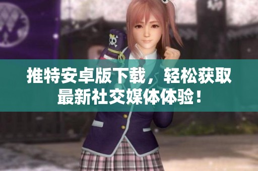 推特安卓版下载，轻松获取最新社交媒体体验！