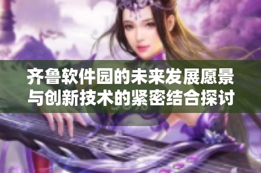 齐鲁软件园的未来发展愿景与创新技术的紧密结合探讨