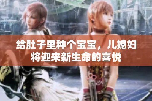 给肚子里种个宝宝，儿媳妇将迎来新生命的喜悦