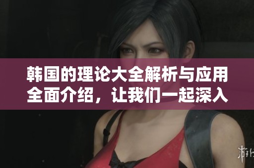 韩国的理论大全解析与应用全面介绍，让我们一起深入了解这些理论。