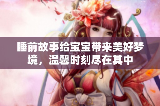 睡前故事给宝宝带来美好梦境，温馨时刻尽在其中