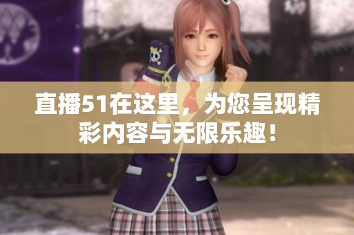 直播51在这里，为您呈现精彩内容与无限乐趣！