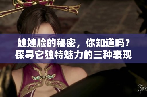 娃娃脸的秘密，你知道吗？探寻它独特魅力的三种表现。