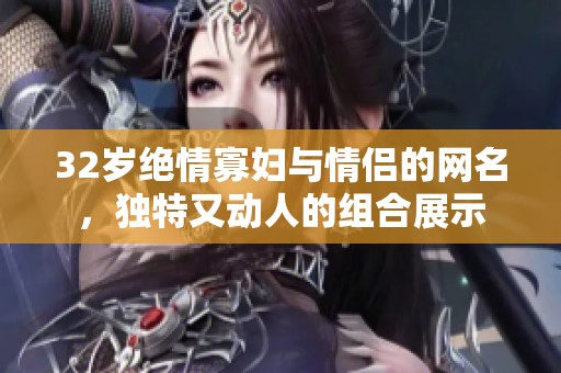 32岁绝情寡妇与情侣的网名，独特又动人的组合展示