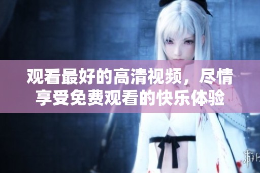 观看最好的高清视频，尽情享受免费观看的快乐体验