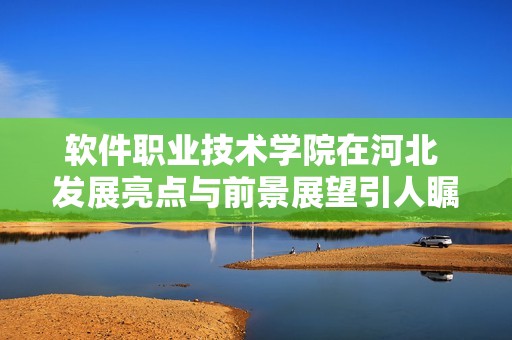 软件职业技术学院在河北 发展亮点与前景展望引人瞩目