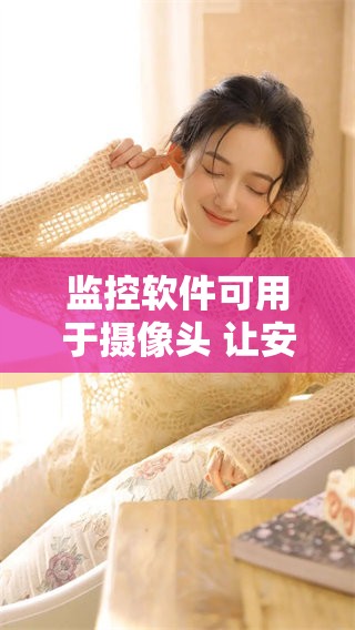 监控软件可用于摄像头 让安全防护更高效可靠