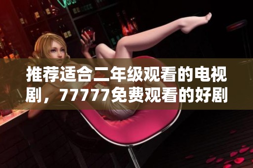 推荐适合二年级观看的电视剧，77777免费观看的好剧等你来发现！
