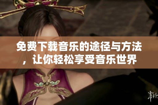 免费下载音乐的途径与方法，让你轻松享受音乐世界