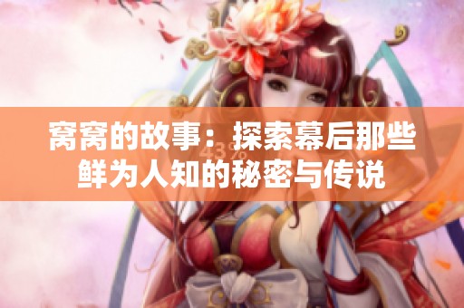 窝窝的故事：探索幕后那些鲜为人知的秘密与传说