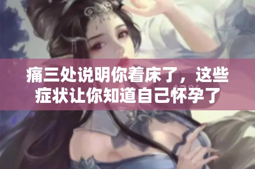 痛三处说明你着床了，这些症状让你知道自己怀孕了