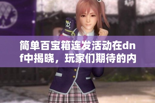 简单百宝箱连发活动在dnf中揭晓，玩家们期待的内容即将上线！