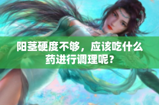 阳茎硬度不够，应该吃什么药进行调理呢？