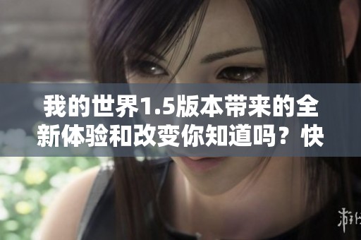 我的世界1.5版本带来的全新体验和改变你知道吗？快来一起探索这次的精彩内容吧！