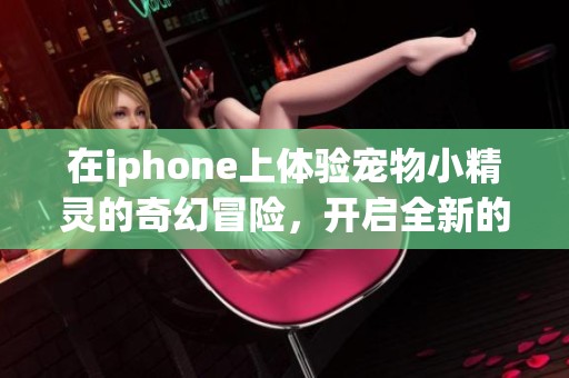 在iphone上体验宠物小精灵的奇幻冒险，开启全新的游戏旅程