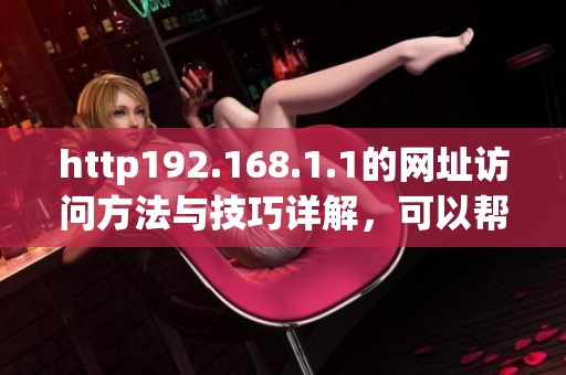 http192.168.1.1的网址访问方法与技巧详解，可以帮助你解决网络问题