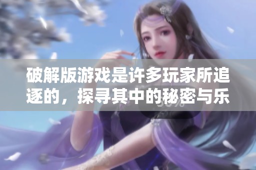 破解版游戏是许多玩家所追逐的，探寻其中的秘密与乐趣