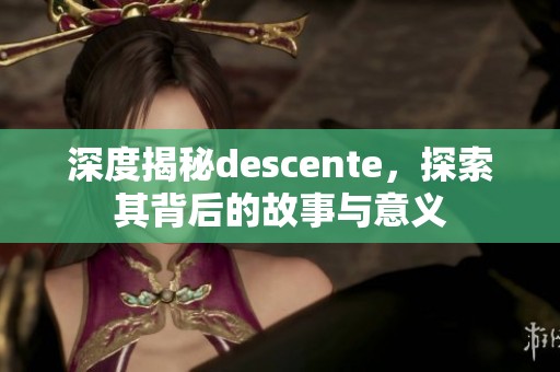 深度揭秘descente，探索其背后的故事与意义