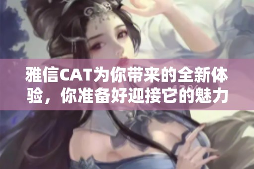 雅信CAT为你带来的全新体验，你准备好迎接它的魅力了吗
