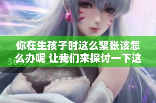你在生孩子时这么紧张该怎么办呢 让我们来探讨一下这个问题