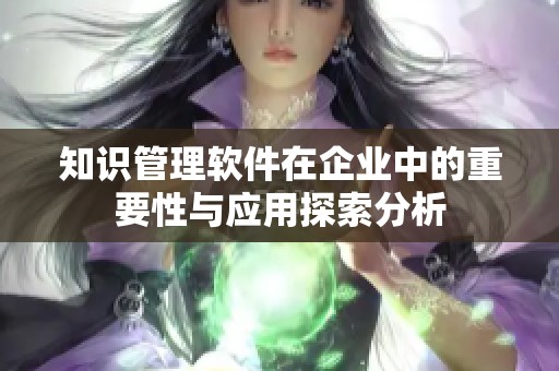 知识管理软件在企业中的重要性与应用探索分析