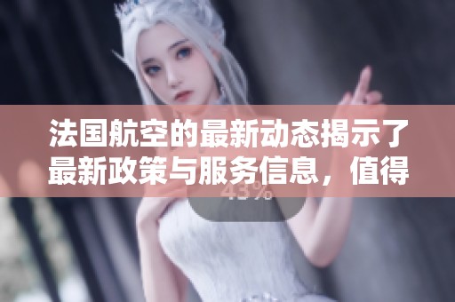 法国航空的最新动态揭示了最新政策与服务信息，值得每位旅客关注