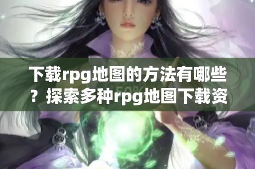 下载rpg地图的方法有哪些？探索多种rpg地图下载资源！