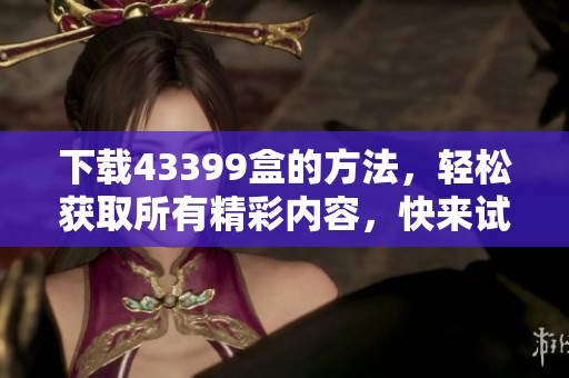 下载43399盒的方法，轻松获取所有精彩内容，快来试试吧！