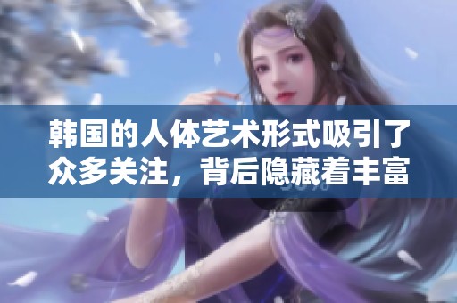 韩国的人体艺术形式吸引了众多关注，背后隐藏着丰富的文化内涵。