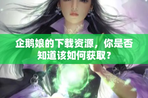 企鹅娘的下载资源，你是否知道该如何获取？