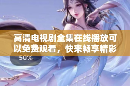 高清电视剧全集在线播放可以免费观看，快来畅享精彩剧情吧！