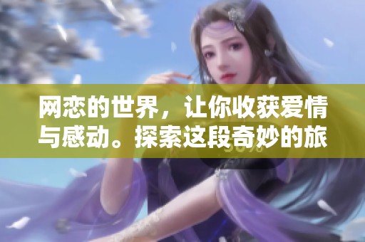 网恋的世界，让你收获爱情与感动。探索这段奇妙的旅程，感受其中的乐趣。