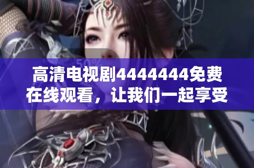 高清电视剧4444444免费在线观看，让我们一起享受精彩内容吧！