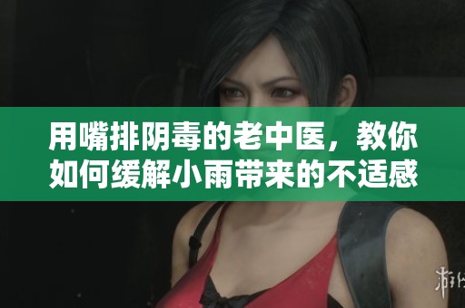 用嘴排阴毒的老中医，教你如何缓解小雨带来的不适感
