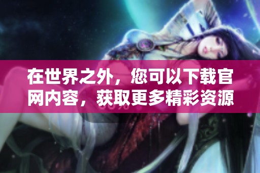 在世界之外，您可以下载官网内容，获取更多精彩资源和最新信息