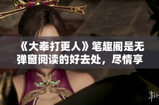 《大奉打更人》笔趣阁是无弹窗阅读的好去处，尽情享受精彩故事吧