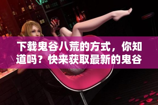 下载鬼谷八荒的方式，你知道吗？快来获取最新的鬼谷八荒下载资源吧！