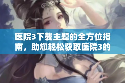 医院3下载主题的全方位指南，助您轻松获取医院3的下载资源