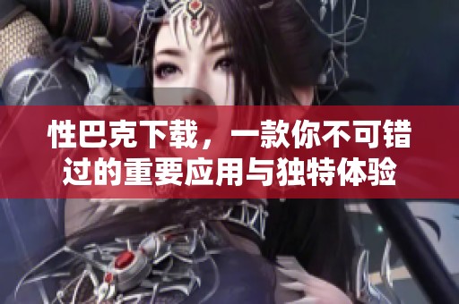 性巴克下载，一款你不可错过的重要应用与独特体验