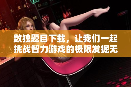 数独题目下载，让我们一起挑战智力游戏的极限发掘无限乐趣和智慧