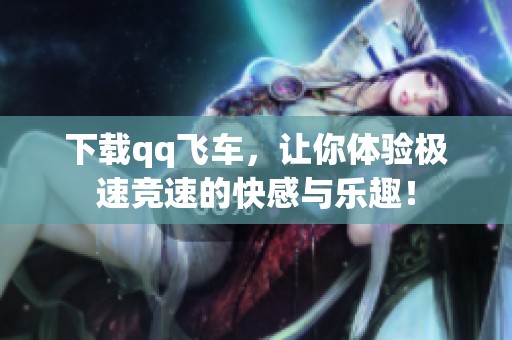 下载qq飞车，让你体验极速竞速的快感与乐趣！