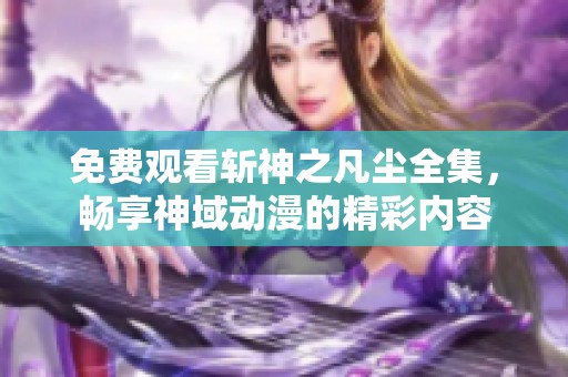 免费观看斩神之凡尘全集，畅享神域动漫的精彩内容