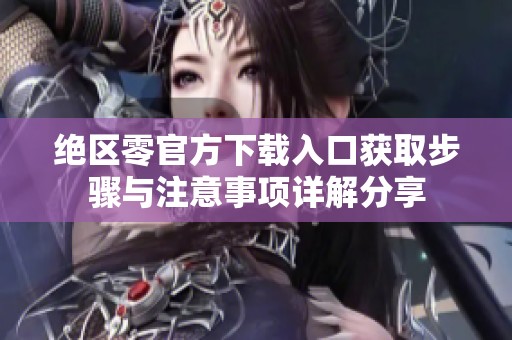 绝区零官方下载入口获取步骤与注意事项详解分享
