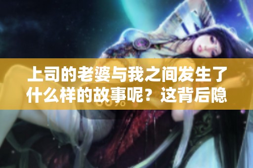 上司的老婆与我之间发生了什么样的故事呢？这背后隐藏着怎样的秘密？